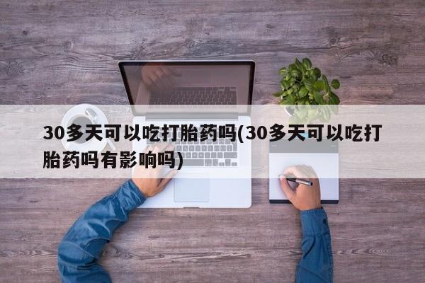 打胎药私人店购买微信30多天可以吃打胎药吗(30多天可以吃打胎药吗有影响吗)