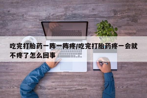 打胎药私人店购买微信吃完打胎药一阵一阵疼/吃完打胎药疼一会就不疼了怎么回事