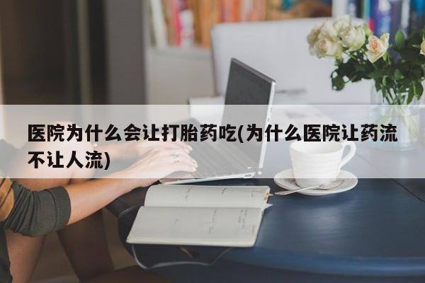 打胎药私人店购买微信医院为什么会让打胎药吃(为什么医院让药流不让人流)
