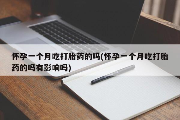 打胎药私人店购买微信怀孕一个月吃打胎药的吗(怀孕一个月吃打胎药的吗有影响吗)