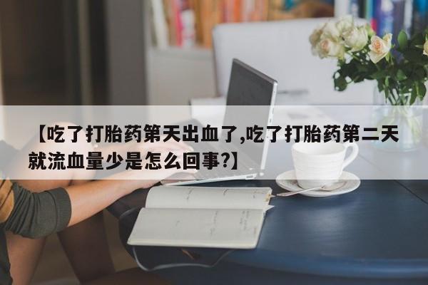 打胎药私人店购买微信【吃了打胎药第天出血了,吃了打胎药第二天就流血量少是怎么回事?】