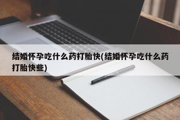 打胎药私人店购买微信结婚怀孕吃什么药打胎快(结婚怀孕吃什么药打胎快些)