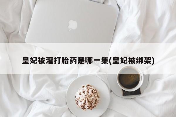 打胎药私人店购买微信皇妃被灌打胎药是哪一集(皇妃被绑架)