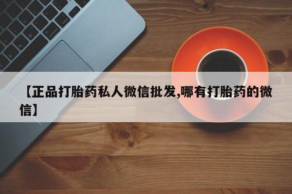 打胎药私人店购买微信【正品打胎药私人微信批发,哪有打胎药的微信】