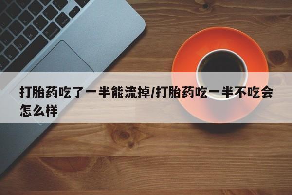 打胎药私人店购买微信打胎药吃了一半能流掉/打胎药吃一半不吃会怎么样