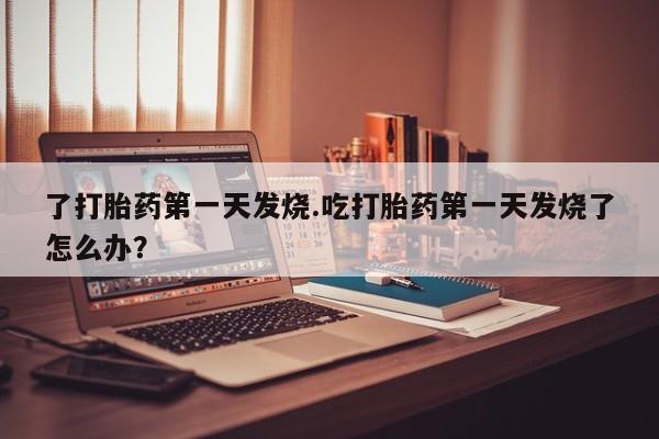 打胎药私人店购买微信了打胎药第一天发烧.吃打胎药第一天发烧了怎么办？