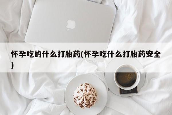 打胎药私人店购买微信怀孕吃的什么打胎药(怀孕吃什么打胎药安全)