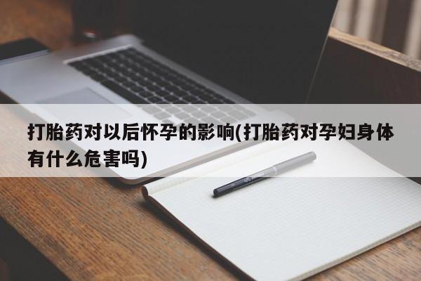 打胎药私人店购买微信打胎药对以后怀孕的影响(打胎药对孕妇身体有什么危害吗)