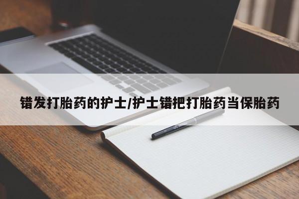 打胎药私人店购买微信错发打胎药的护士/护士错把打胎药当保胎药