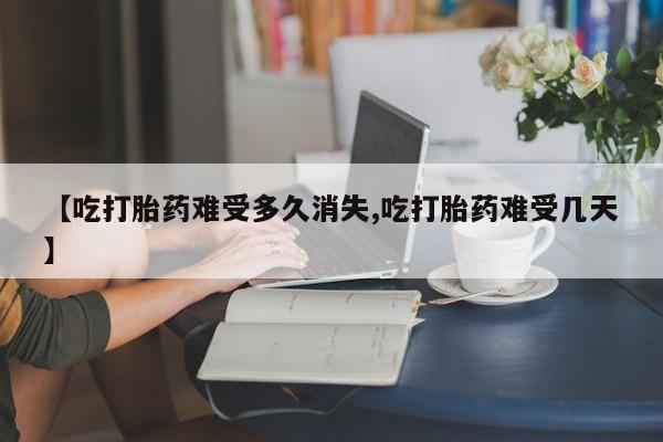 打胎药私人店购买微信【吃打胎药难受多久消失,吃打胎药难受几天】
