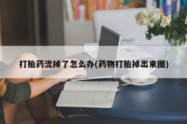 打胎药私人店购买微信打胎药流掉了怎么办(药物打胎掉出来图)