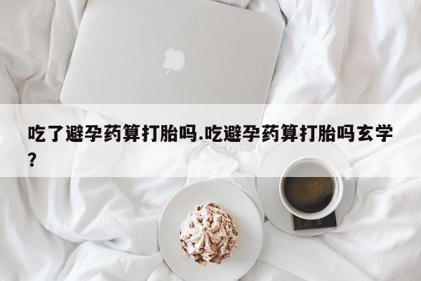 打胎药私人店购买微信吃了避孕药算打胎吗.吃避孕药算打胎吗玄学？