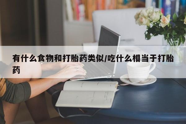 打胎药私人店购买微信有什么食物和打胎药类似/吃什么相当于打胎药