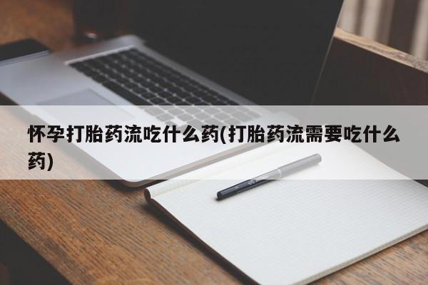 打胎药私人店购买微信怀孕打胎药流吃什么药(打胎药流需要吃什么药)