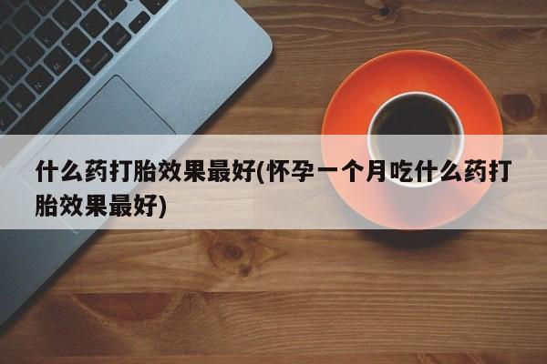 打胎药私人店购买微信什么药打胎效果最好(怀孕一个月吃什么药打胎效果最好)