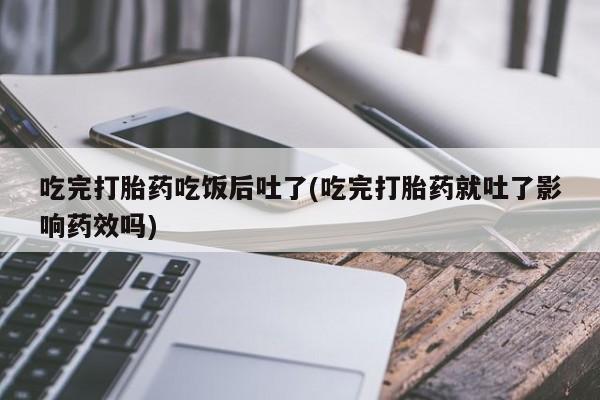 打胎药私人店购买微信吃完打胎药吃饭后吐了(吃完打胎药就吐了影响药效吗)