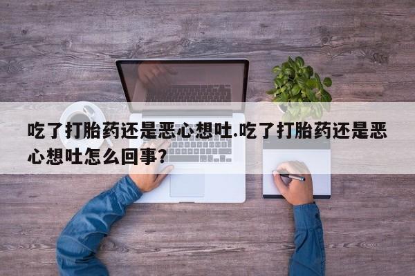 打胎药私人店购买微信吃了打胎药还是恶心想吐.吃了打胎药还是恶心想吐怎么回事？