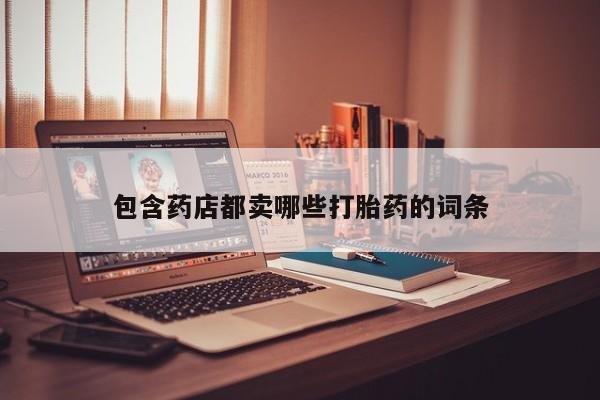 打胎药私人店购买微信包含药店都卖哪些打胎药的词条