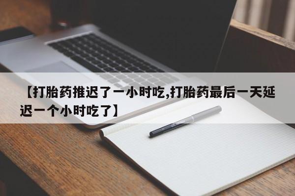 打胎药私人店购买微信【打胎药推迟了一小时吃,打胎药最后一天延迟一个小时吃了】