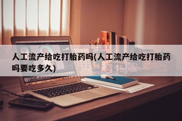 打胎药私人店购买微信人工流产给吃打胎药吗(人工流产给吃打胎药吗要吃多久)