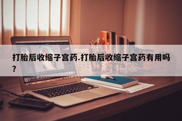 打胎药私人店购买微信打胎后收缩子宫药.打胎后收缩子宫药有用吗？