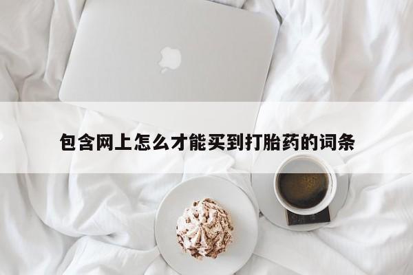 打胎药私人店购买微信包含网上怎么才能买到打胎药的词条