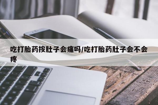 打胎药私人店购买微信吃打胎药按肚子会痛吗/吃打胎药肚子会不会疼