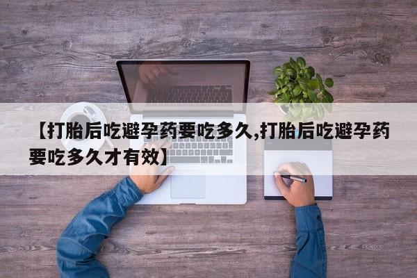 打胎药私人店购买微信【打胎后吃避孕药要吃多久,打胎后吃避孕药要吃多久才有效】