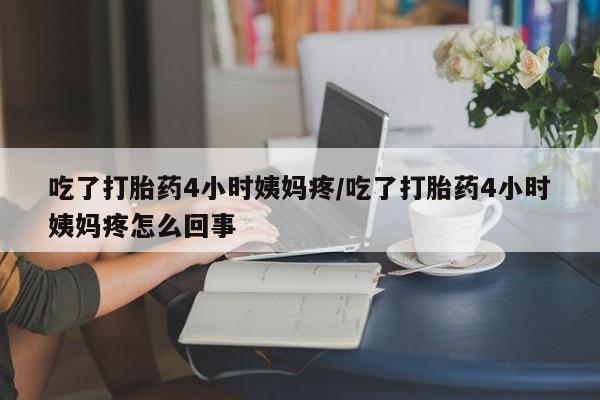 打胎药私人店购买微信吃了打胎药4小时姨妈疼/吃了打胎药4小时姨妈疼怎么回事