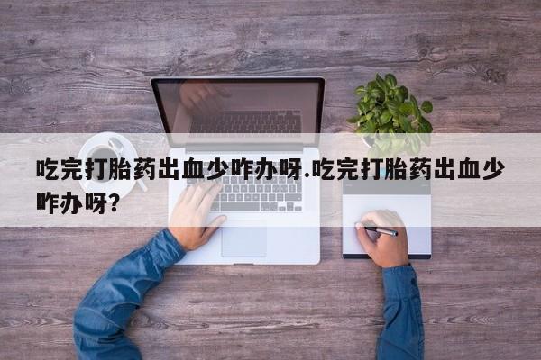 打胎药私人店购买微信吃完打胎药出血少咋办呀.吃完打胎药出血少咋办呀?