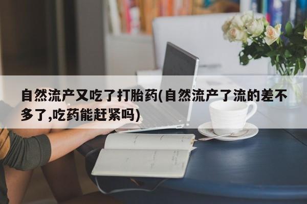 打胎药私人店购买微信自然流产又吃了打胎药(自然流产了流的差不多了,吃药能赶紧吗)