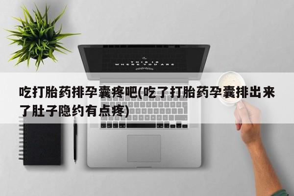 打胎药私人店购买微信吃打胎药排孕囊疼吧(吃了打胎药孕囊排出来了肚子隐约有点疼)