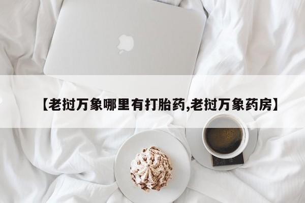 打胎药私人店购买微信【老挝万象哪里有打胎药,老挝万象药房】