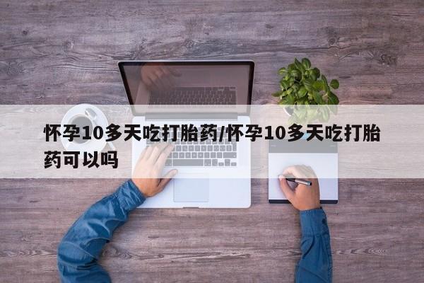 打胎药私人店购买微信怀孕10多天吃打胎药/怀孕10多天吃打胎药可以吗