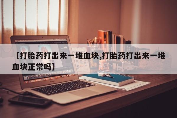 打胎药私人店购买微信【打胎药打出来一堆血块,打胎药打出来一堆血块正常吗】
