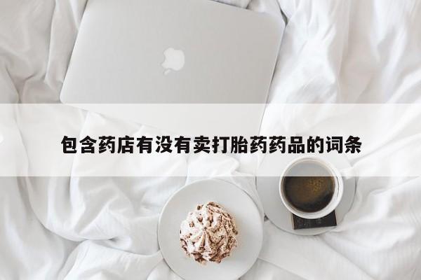 打胎药私人店购买微信包含药店有没有卖打胎药药品的词条