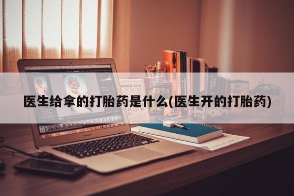 打胎药私人店购买微信医生给拿的打胎药是什么(医生开的打胎药)