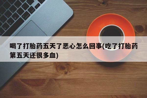 打胎药私人店购买微信喝了打胎药五天了恶心怎么回事(吃了打胎药第五天还很多血)