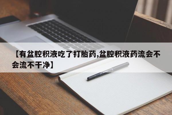 打胎药私人店购买微信【有盆腔积液吃了打胎药,盆腔积液药流会不会流不干净】