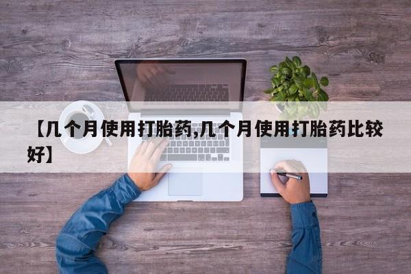 打胎药私人店购买微信【几个月使用打胎药,几个月使用打胎药比较好】