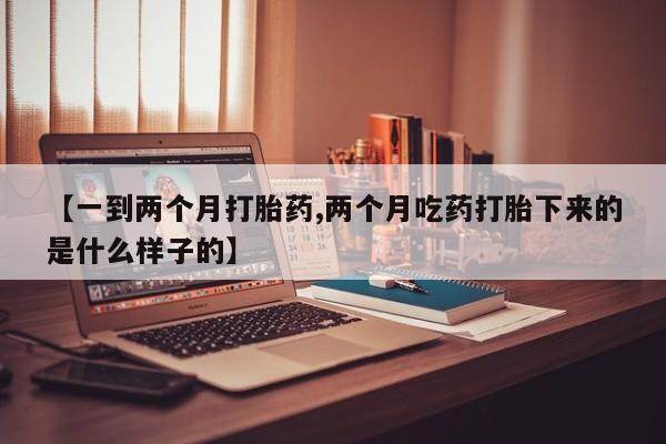 打胎药私人店购买微信【一到两个月打胎药,两个月吃药打胎下来的是什么样子的】