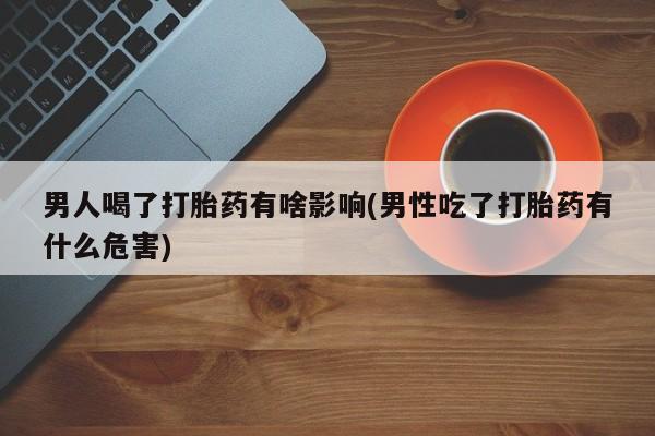 打胎药私人店购买微信男人喝了打胎药有啥影响(男性吃了打胎药有什么危害)