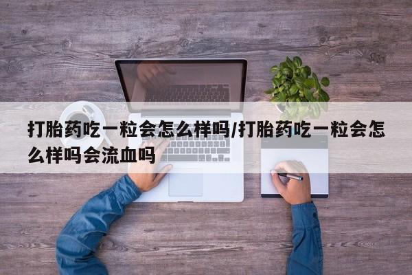 打胎药私人店购买微信打胎药吃一粒会怎么样吗/打胎药吃一粒会怎么样吗会流血吗
