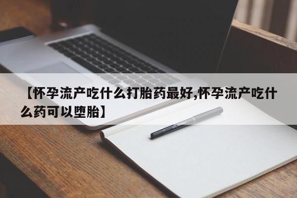 打胎药私人店购买微信【怀孕流产吃什么打胎药最好,怀孕流产吃什么药可以堕胎】