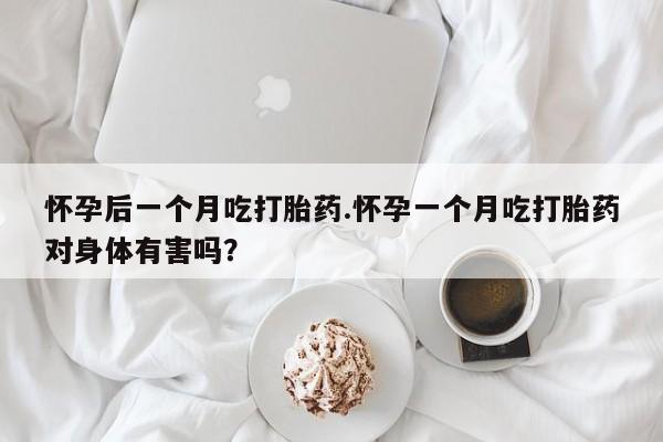 打胎药私人店购买微信怀孕后一个月吃打胎药.怀孕一个月吃打胎药对身体有害吗？