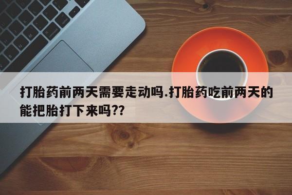 打胎药私人店购买微信打胎药前两天需要走动吗.打胎药吃前两天的能把胎打下来吗?？