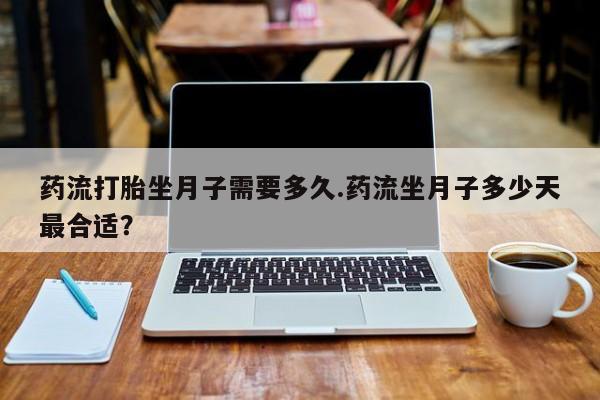 打胎药私人店购买微信药流打胎坐月子需要多久.药流坐月子多少天最合适？