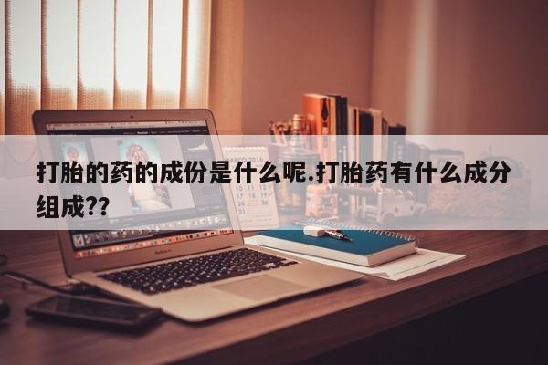 打胎药私人店购买微信打胎的药的成份是什么呢.打胎药有什么成分组成?？