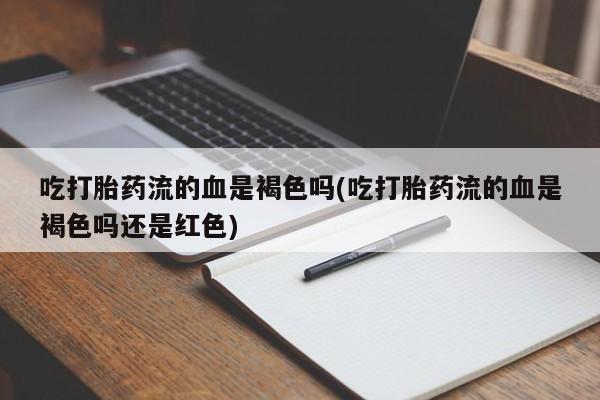 打胎药私人店购买微信吃打胎药流的血是褐色吗(吃打胎药流的血是褐色吗还是红色)