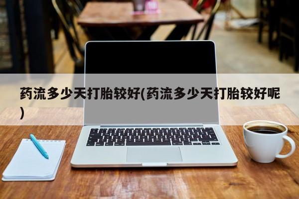 打胎药私人店购买微信药流多少天打胎较好(药流多少天打胎较好呢)